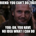 Qui-Gon Jinn Smirk | FRIEND: YOU CAN'T DO THAT! YOU: OH, YOU HAVE NO IDEA WHAT I CAN DO | image tagged in qui-gon jinn smirk | made w/ Imgflip meme maker