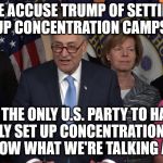 Democrat congressmen | WE ACCUSE TRUMP OF SETTING UP CONCENTRATION CAMPS! AS THE ONLY U.S. PARTY TO HAVE ACTUALLY SET UP CONCENTRATION CAMPS. WE KNOW WHAT WE'RE TALKING ABOUT! | image tagged in democrat congressmen | made w/ Imgflip meme maker