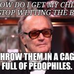 Peter Fonda child-rearing tips | "HOW DO I GET MY CHILD TO STOP WETTING THE BED?"; THROW THEM IN A CAGE FULL OF PEDOPHILES. | image tagged in peter fonda child-rearing tips | made w/ Imgflip meme maker