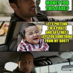 Pirate money (Evil Toddler Week, June 14-21, a DomDoesMemes campaign!) | DO YOU HAVE MONEY FOR THIS FARE? LET'S PRETEND I'M A PIRATE AND SAY THAT I LEFT YOU SOMETHING FROM MY BOOTY | image tagged in rock drives evil toddler,memes,evil toddler week,evil toddler,booty | made w/ Imgflip meme maker