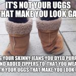 UGG BOots | IT'S NOT YOUR UGGS THAT MAKE YOU LOOK GAY; IT'S YOUR SKINNY JEANS YOU DYED PURPLE, AND ADDED ZIPPERS TO, THAT YOU WEAR WITH YOUR UGGS THAT MAKE YOU LOOK GAY | image tagged in ugg boots | made w/ Imgflip meme maker
