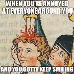 Medieval Art | WHEN YOU'RE ANNOYED AT EVERYONE AROUND YOU; AND YOU GOTTA KEEP SMILING | image tagged in medieval art | made w/ Imgflip meme maker