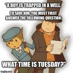 Half of the fun of playing Professor Layton is laughing at the questions.  | “A BOY IS TRAPPED IN A WELL. TO SAVE HIM, YOU MUST FIRST ANSWER THE FOLLOWING QUESTION:; WHAT TIME IS TUESDAY?” | image tagged in layton,stupid question,video games,puzzle,tuesday,game logic | made w/ Imgflip meme maker