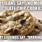 Chocolate chip cookie | MY JEANS SAY, "NO MORE CHOCOLATE CHIP COOKIES!"... ..BUT MY LEGGINGS SAY, "BRRRING IT ON! | image tagged in chocolate chip cookie | made w/ Imgflip meme maker