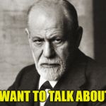 Sigmund Freud: The Doctor Is In    | YOU WANT TO TALK ABOUT IT? | image tagged in sigmund freud,psychology | made w/ Imgflip meme maker