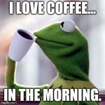 Coffee Sippin' Kermit | I LOVE COFFEE... IN THE MORNING. | image tagged in coffee sippin' kermit | made w/ Imgflip meme maker