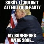 trump hugging flag | SORRY, I COULDN'T ATTEND YOUR PARTY; MY BONESPURS WERE SORE... | image tagged in trump hugging flag | made w/ Imgflip meme maker