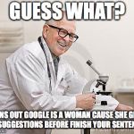 punny scientist | GUESS WHAT? TURNS OUT GOOGLE IS A WOMAN CAUSE SHE GIVES U SUGGESTIONS BEFORE FINISH YOUR SENTENCE | image tagged in punny scientist | made w/ Imgflip meme maker