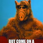 Headbanzer | I KNOW ALIEN WEEK IS OVER, BUT COME ON A WHOLE WEEK, AND NO MENTION OF ALF... | image tagged in memes,headbanzer,alf,meme,aliens week | made w/ Imgflip meme maker