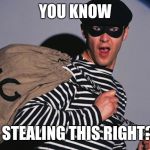 Burgler | YOU KNOW; I'M STEALING THIS RIGHT??? | image tagged in burgler | made w/ Imgflip meme maker