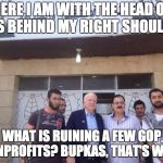 John McCain syria | HERE I AM WITH THE HEAD OF ISIS BEHIND MY RIGHT SHOULDER; WHAT IS RUINING A FEW GOP NONPROFITS? BUPKAS, THAT'S WHAT | image tagged in john mccain syria | made w/ Imgflip meme maker