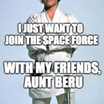 use the space force | I JUST WANT TO JOIN THE SPACE FORCE; WITH MY FRIENDS, AUNT BERU | image tagged in luke skywalker,space force,donald trump | made w/ Imgflip meme maker