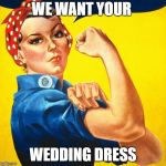 We can do it | WE WANT YOUR; WEDDING DRESS | image tagged in we can do it | made w/ Imgflip meme maker