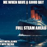 Titanic be like | ME WHEN HAVE A GOOD DAY; FULL STEAM AHEAD ! ! ! WHEN NEXT METAL ILLNES SHIT HITS THE FAN | image tagged in titanic be like | made w/ Imgflip meme maker