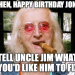 Jimmy Savile | NOW THEN, HAPPY BIRTHDAY JONATHAN; TELL UNCLE JIM WHAT YOU'D LIKE HIM TO FIX | image tagged in jimmy savile | made w/ Imgflip meme maker