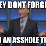 Bill Maher is an asshole | HEY DONT FORGET; IM AN ASSHOLE TOO | image tagged in bill maher is an asshole | made w/ Imgflip meme maker