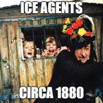 Child Catcher chitty chitty bang bang | ICE AGENTS; CIRCA 1880 | image tagged in child catcher chitty chitty bang bang | made w/ Imgflip meme maker