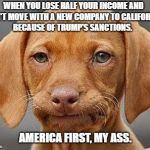 Ya couldn't just take me to the Dog Stop | WHEN YOU LOSE HALF YOUR INCOME AND CAN'T MOVE WITH A NEW COMPANY TO CALIFORNIA BECAUSE OF TRUMP'S SANCTIONS. AMERICA FIRST, MY ASS. | image tagged in ya couldn't just take me to the dog stop | made w/ Imgflip meme maker