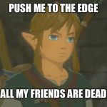 Emotionless Link | PUSH ME TO THE EDGE; ALL MY FRIENDS ARE DEAD | image tagged in zelda,legend of zelda,the legend of zelda,the legend of zelda breath of the wild | made w/ Imgflip meme maker
