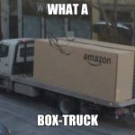 Amazon sure likes boxes | WHAT A; BOX-TRUCK | image tagged in amazon truck,memes | made w/ Imgflip meme maker