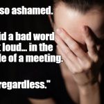 ... and then I almost said ANOTHER bad word! | I'm so ashamed. I said a bad word out loud... in the middle of a meeting. "Irregardless." | image tagged in shame,bad word,irregardless | made w/ Imgflip meme maker