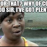 Ain't nobody got time for that | TIME FOR THAT? WHY OF COURSE, GOOD SIR, I'VE GOT PLENTY.... | image tagged in ain't nobody got time for that | made w/ Imgflip meme maker