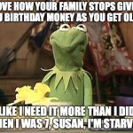 Family... | I LOVE HOW YOUR FAMILY STOPS GIVING YOU BIRTHDAY MONEY AS YOU GET OLDER; LIKE I NEED IT MORE THAN I DID WHEN I WAS 7, SUSAN, I'M STARVING | image tagged in annoyed kermit,memes,birthday,money,kermit,kermit the frog | made w/ Imgflip meme maker