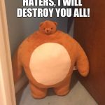 Haters beware! | HATERS, I WILL DESTROY YOU ALL! | image tagged in buff teddy bear,will,destroy,haters,bear,buff | made w/ Imgflip meme maker