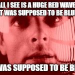 Just this side of insanity | ALL I SEE IS A HUGE RED WAVE, IT WAS SUPPOSED TO BE BLUE IT WAS SUPPOSED TO BE BLUE | image tagged in memes,blue wave,us election | made w/ Imgflip meme maker