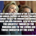 Hillary & Madeline | STATE EDUCATED WOMEN OF THE 21 CENTURY NO LONGER CAPABLE OF RAISING CHILDREN.  TAUGHT TO KILL THE UNBORN AND WORKS TO STARVE 500,000 CHILDREN.. SEEN AS HEROES; THE GREATEST THREAT TO THE UNBORN AND TO THE LIVING ARE THOSE EDUCATED BY THE STATE | image tagged in hillary  madeline | made w/ Imgflip meme maker