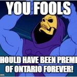 Wynne Defeated! | YOU FOOLS; I SHOULD HAVE BEEN PREMIER OF ONTARIO FOREVER! | image tagged in skeletor,kathleen wynne,wynne,ontario,election | made w/ Imgflip meme maker