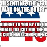 Scumbag GOP | PRESENTING, THE "GOP WAR ON THE POOR!"; BROUGHT TO YOU BY THE GOP WINDFALL TAX CUT FOR THE RICH. TAX CUTS HAVE CONSEQUENCES. | image tagged in scumbag gop | made w/ Imgflip meme maker