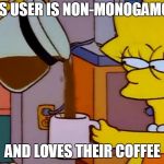 Lisa Simpson and her coffee | THIS USER IS NON-MONOGAMOUS; AND LOVES THEIR COFFEE | image tagged in lisa simpson and her coffee | made w/ Imgflip meme maker