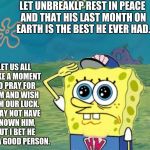 To UnbreakLP, And Anyone Who Cares | LET UNBREAKLP REST IN PEACE AND THAT HIS LAST MONTH ON EARTH IS THE BEST HE EVER HAD. LET US ALL TAKE A MOMENT TO PRAY FOR HIM AND WISH HIM OUR LUCK. I MAY NOT HAVE KNOWN HIM, BUT I BET HE WAS A GOOD PERSON. | image tagged in spongebob salute,the power of prayer,unbreaklp | made w/ Imgflip meme maker