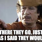 muammar gaddafi | THERE THEY GO, JUST AS I SAID THEY WOULD | image tagged in muammar gaddafi | made w/ Imgflip meme maker