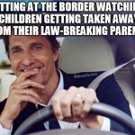 The only thing missing is the popcorn | SITTING AT THE BORDER WATCHING CHILDREN GETTING TAKEN AWAY FROM THEIR LAW-BREAKING PARENTS | image tagged in matthew mcconaughey,immigration,trump,politics,border,savage | made w/ Imgflip meme maker