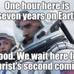 Interstellar-7-Year-Waiting | One hour here is seven years on Earth; Good. We wait here for Christ's second coming | image tagged in interstellar-7-year-waiting | made w/ Imgflip meme maker