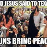 Jesus in Texas  | AND JESUS SAID TO TEXAS; GUNS BRING PEACE | image tagged in jesus in texas | made w/ Imgflip meme maker