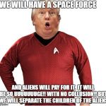 Trump Red-Shirt Space Force | WE WILL HAVE A SPACE FORCE; AND ALIENS WILL PAY FOR IT,  IT WILL BE SO UUUUUUUGE!! WITH NO COLLUSION!! BUT WE WILL SEPARATE THE CHILDREN OF THE ALIENS | image tagged in trump red-shirt space force | made w/ Imgflip meme maker