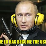 Putin Shootin' | THE EU HAS BECOME THE USSR | image tagged in putin shootin' | made w/ Imgflip meme maker