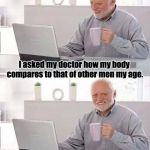 Hide the pain Harold | I asked my doctor how my body compares to that of other men my age. He replied "Living or dead?" | image tagged in hide the pain harold | made w/ Imgflip meme maker