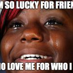Tears of Joy | I AM SO LUCKY FOR FRIENDS; WHO LOVE ME FOR WHO I AM | image tagged in tears of joy | made w/ Imgflip meme maker