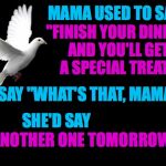 Mama's love language was a leather belt. | MAMA USED TO SAY; "FINISH YOUR DINNER AND YOU'LL GET A SPECIAL TREAT."; I'D SAY "WHAT'S THAT, MAMA?"; SHE'D SAY; "ANOTHER ONE TOMORROW." | image tagged in memes,love languages,mama,today is ur b'day  my birthday wish i send on the wings of this | made w/ Imgflip meme maker