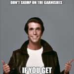 The Fonz | IF YOU WORK IN FOOD SERVICE AND YOUR BOSS MAKES YOU SERVE DEPLORABLES DON'T SKIMP ON THE GARNISHES -; IF YOU GET MY DRIFT. | image tagged in the fonz | made w/ Imgflip meme maker