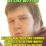 WYYYYAT | BE LIKE WYYYAT; BECOME HEALTHIER THIS SUMMER: ALWAYS STAY IN YOUR WAFFLE ROOM AND NEVER GO OUTSIDE | image tagged in wyyyyat | made w/ Imgflip meme maker