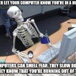 Every time I am late with something, my computer seems to know. It slows down. That's my excuse and I am staying with it. | NEVER LET YOUR COMPUTER KNOW YOU'RE IN A HURRY; COMPUTERS CAN SMELL FEAR. THEY SLOW DOWN IF THEY KNOW THAT YOU'RE RUNNING OUT OF TIME. | image tagged in skeleton computer | made w/ Imgflip meme maker