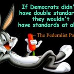 Democrats & Double Standards | If Democrats didn't have double standards, they wouldn't have standards at all. ~ The Federalist Papers | image tagged in democrats,double standards | made w/ Imgflip meme maker