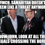 Person of interest fans will get this | FINCH, SAMARITAN DOESN'T SEEM LIKE A THREAT ANYMORE; I KNOW JOHN, LOOK AT ALL THOSE ILLEGALS CROSSING THE BORDER | image tagged in person of interest,memes,funny,funny memes,too funny,illegals | made w/ Imgflip meme maker
