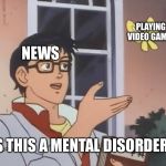 Is this a bird? | PLAYING VIDEO GAMES; NEWS; IS THIS A MENTAL DISORDER ? | image tagged in is this a bird | made w/ Imgflip meme maker