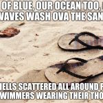 The Power of the Flip Flop | SKIES OF BLUE, OUR OCEAN TOO,
GIANT WAVES WASH OVA THE SAND; SEA SHELLS SCATTERED ALL AROUND
PEOPLE IN SWIMMERS
WEARING THEIR THONGS | image tagged in the power of the flip flop | made w/ Imgflip meme maker